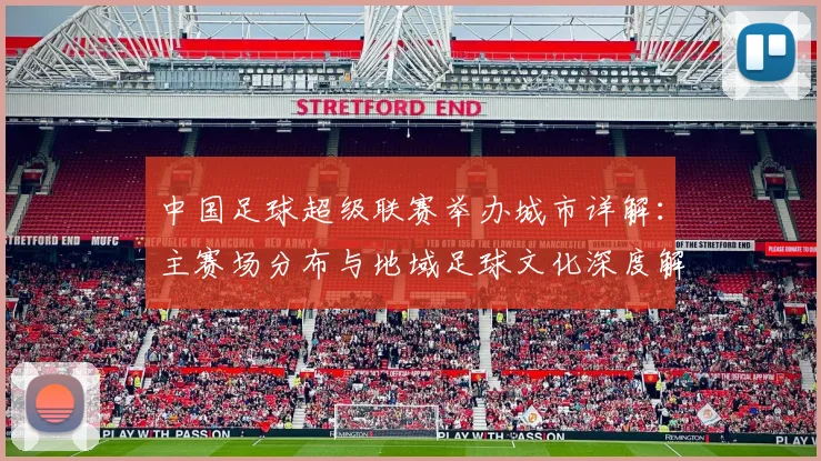 中国足球超级联赛举办城市详解：主赛场分布与地域足球文化深度解析