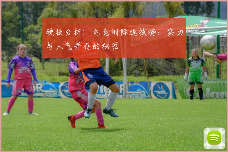 硬核分析：电竞洲际选拔榜，实力与人气并存的秘密