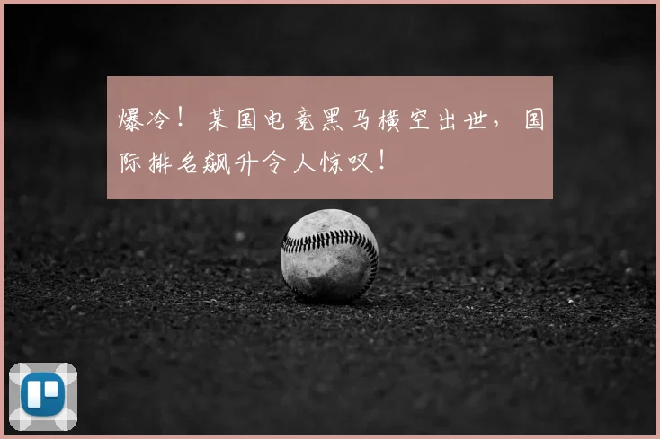 爆冷！某国电竞黑马横空出世，国际排名飙升令人惊叹！