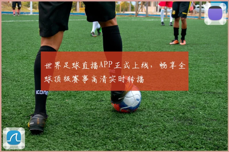 世界足球直播APP正式上线，畅享全球顶级赛事高清实时转播