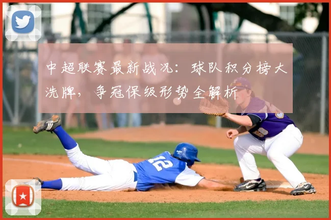 中超联赛最新战况：球队积分榜大洗牌，争冠保级形势全解析