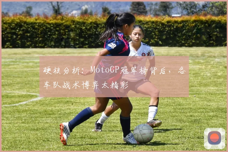硬核分析：MotoGP冠军榜背后，各车队战术博弈太精彩