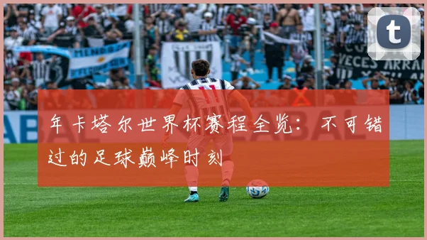年卡塔尔世界杯赛程全览：不可错过的足球巅峰时刻