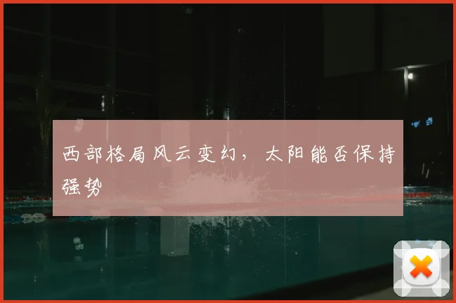 西部格局风云变幻，太阳能否保持强势