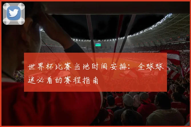 世界杯比赛当地时间安排：全球球迷必看的赛程指南