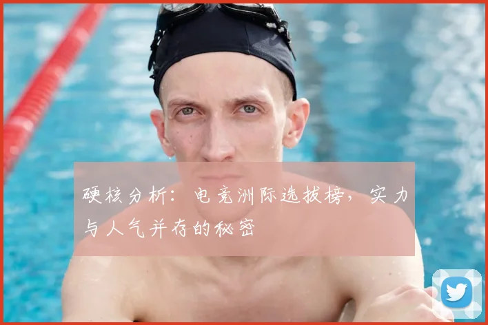 硬核分析：电竞洲际选拔榜，实力与人气并存的秘密