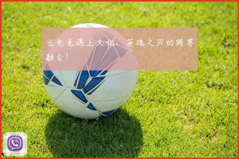 当电竞遇上文化，英魂之刃的跨界融合！