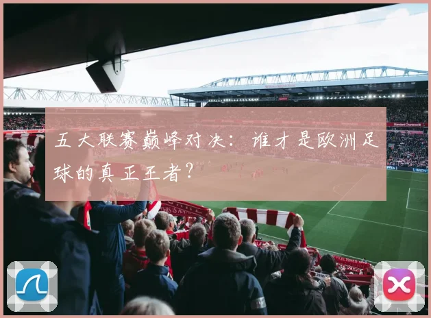 五大联赛巅峰对决：谁才是欧洲足球的真正王者？