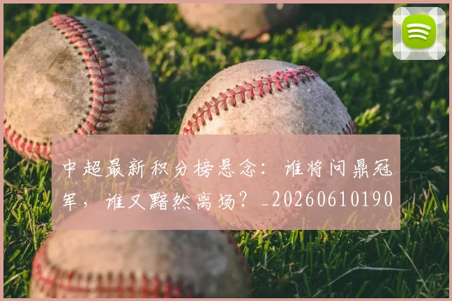 中超最新积分榜悬念：谁将问鼎冠军，谁又黯然离场？_20260610190410