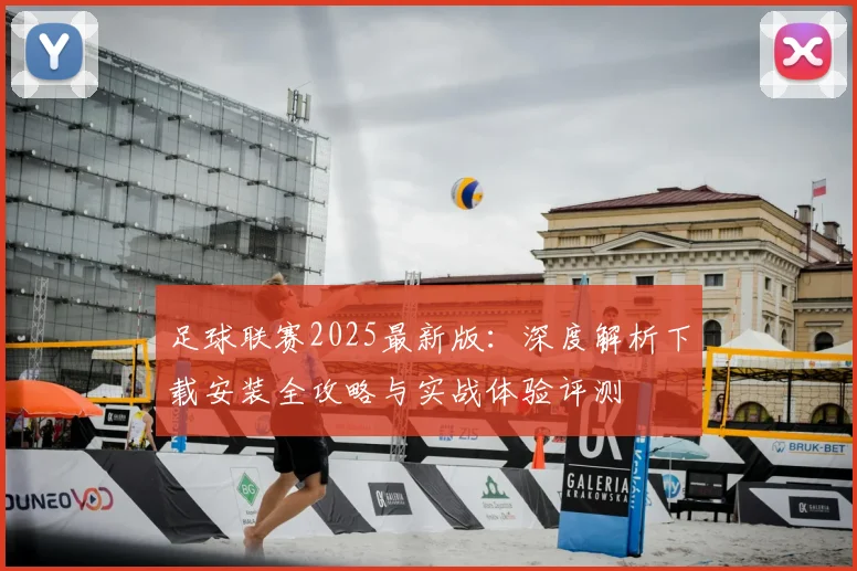 足球联赛2025最新版：深度解析下载安装全攻略与实战体验评测