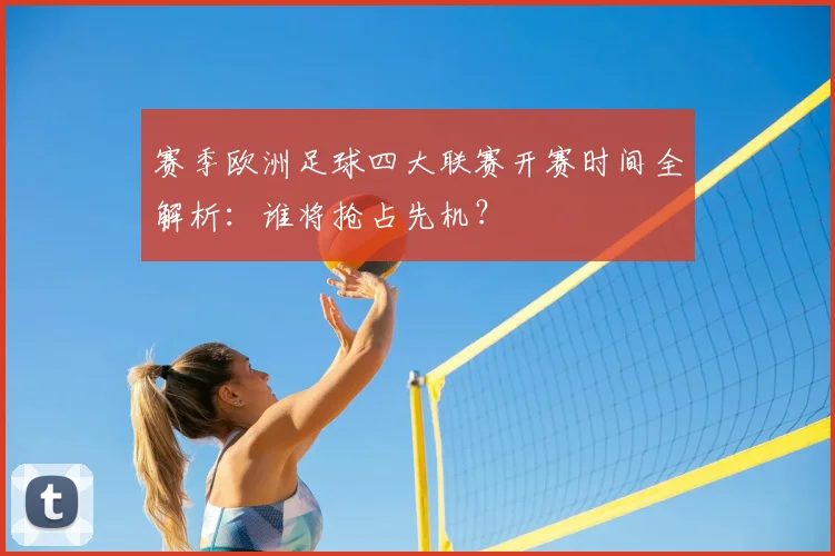 赛季欧洲足球四大联赛开赛时间全解析：谁将抢占先机？