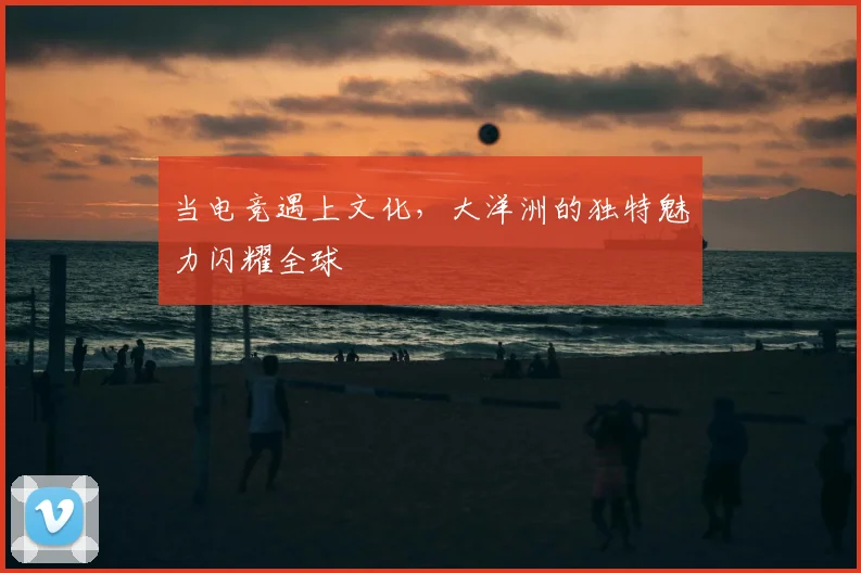 当电竞遇上文化，大洋洲的独特魅力闪耀全球