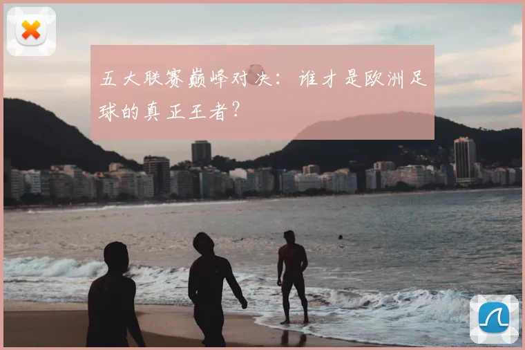 五大联赛巅峰对决：谁才是欧洲足球的真正王者？