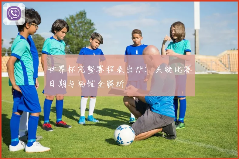 世界杯完整赛程表出炉：关键比赛日期与场馆全解析