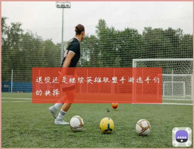 退役还是继续英雄联盟手游选手们的抉择