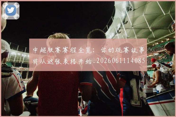 中超联赛赛程全览：你的观赛故事将从这张表格开始_20260611140859