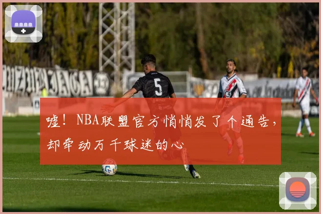 嘘！NBA联盟官方悄悄发了个通告，却牵动万千球迷的心