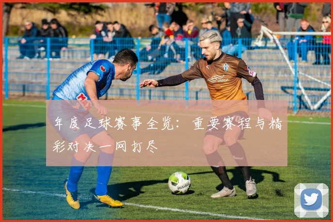 年度足球赛事全览：重要赛程与精彩对决一网打尽