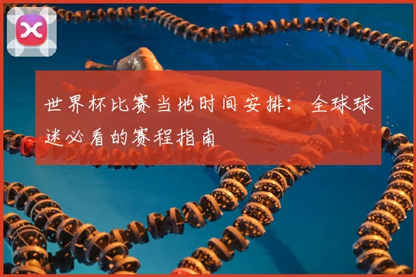 世界杯比赛当地时间安排：全球球迷必看的赛程指南