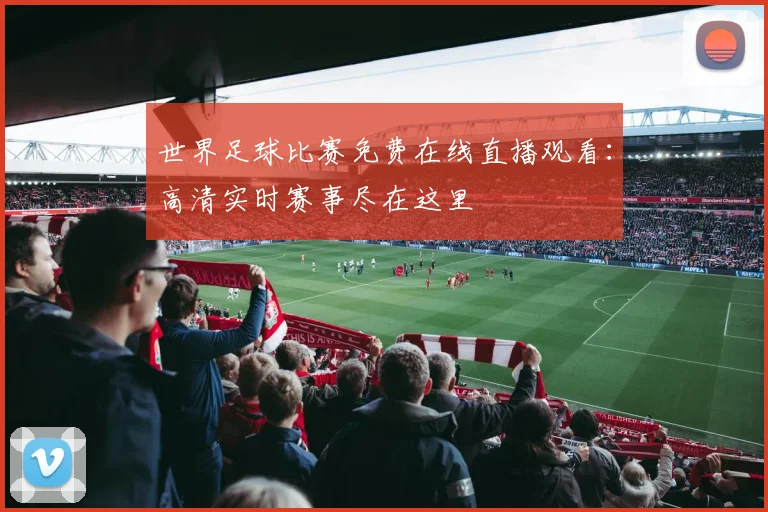 世界足球比赛免费在线直播观看：高清实时赛事尽在这里
