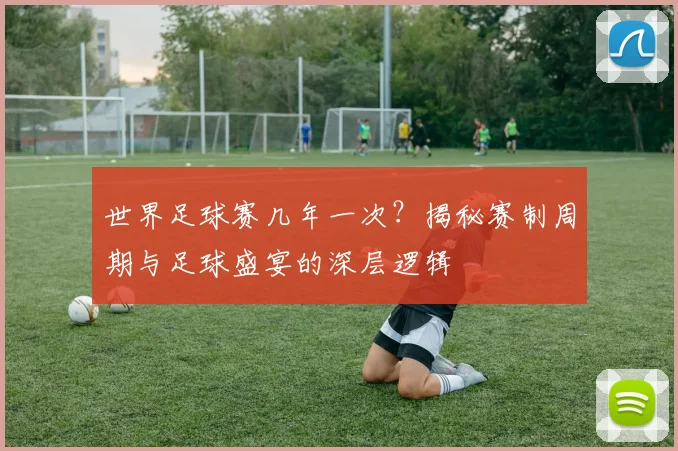世界足球赛几年一次？揭秘赛制周期与足球盛宴的深层逻辑