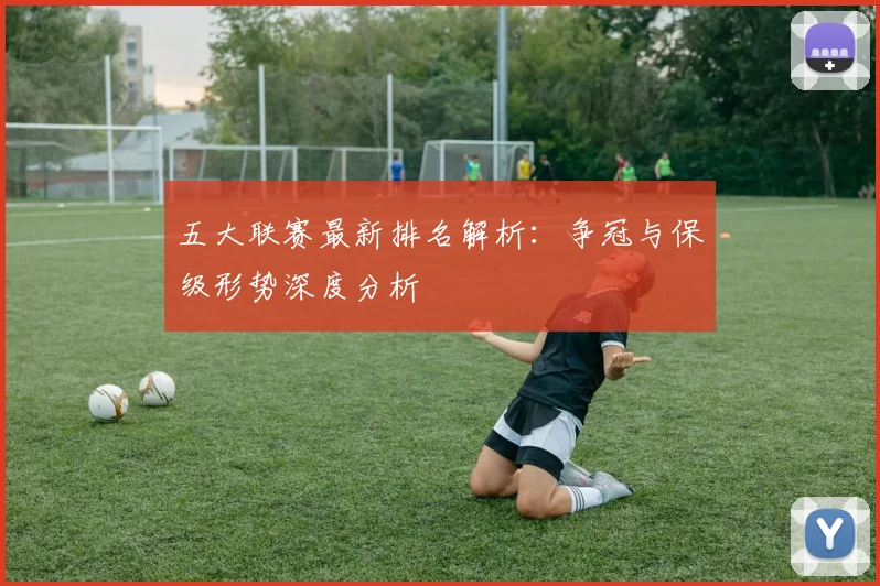 五大联赛最新排名解析：争冠与保级形势深度分析