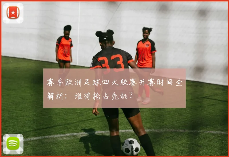 赛季欧洲足球四大联赛开赛时间全解析：谁将抢占先机？