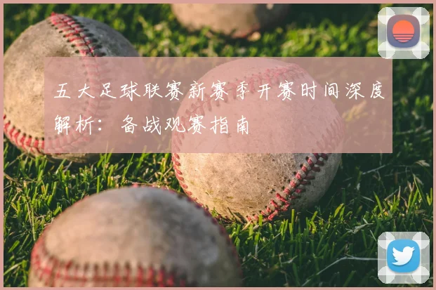 五大足球联赛新赛季开赛时间深度解析：备战观赛指南