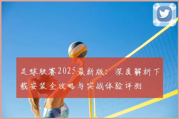 足球联赛2025最新版：深度解析下载安装全攻略与实战体验评测