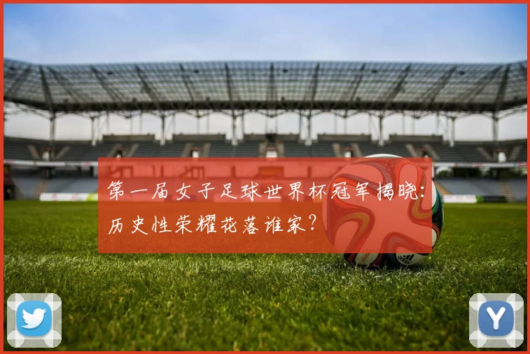 第一届女子足球世界杯冠军揭晓：历史性荣耀花落谁家？