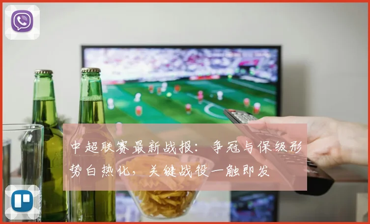 中超联赛最新战报：争冠与保级形势白热化，关键战役一触即发
