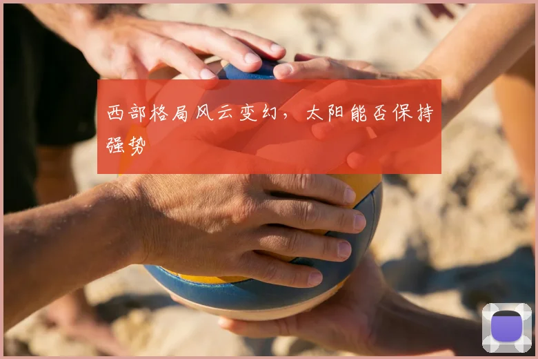 西部格局风云变幻，太阳能否保持强势