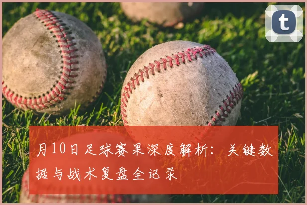 月10日足球赛果深度解析：关键数据与战术复盘全记录