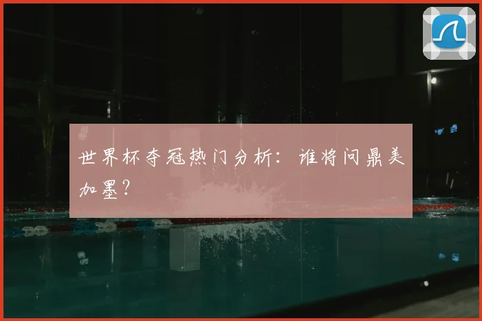 世界杯夺冠热门分析：谁将问鼎美加墨？
