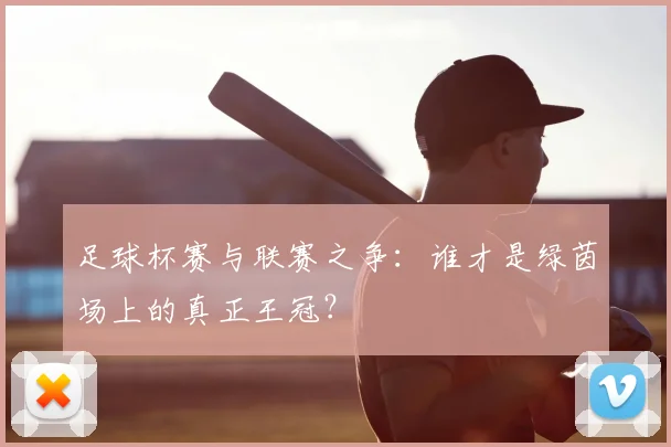 足球杯赛与联赛之争：谁才是绿茵场上的真正王冠？