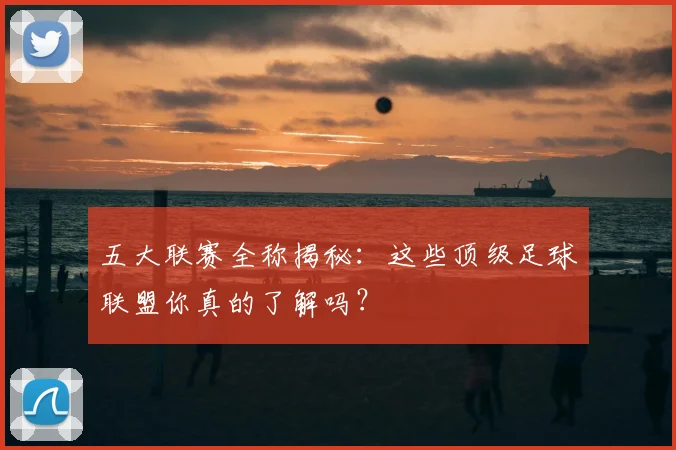 五大联赛全称揭秘：这些顶级足球联盟你真的了解吗？