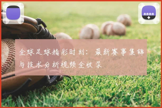 全球足球精彩时刻：最新赛事集锦与技术分析视频全收录