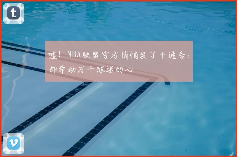 嘘！NBA联盟官方悄悄发了个通告，却牵动万千球迷的心