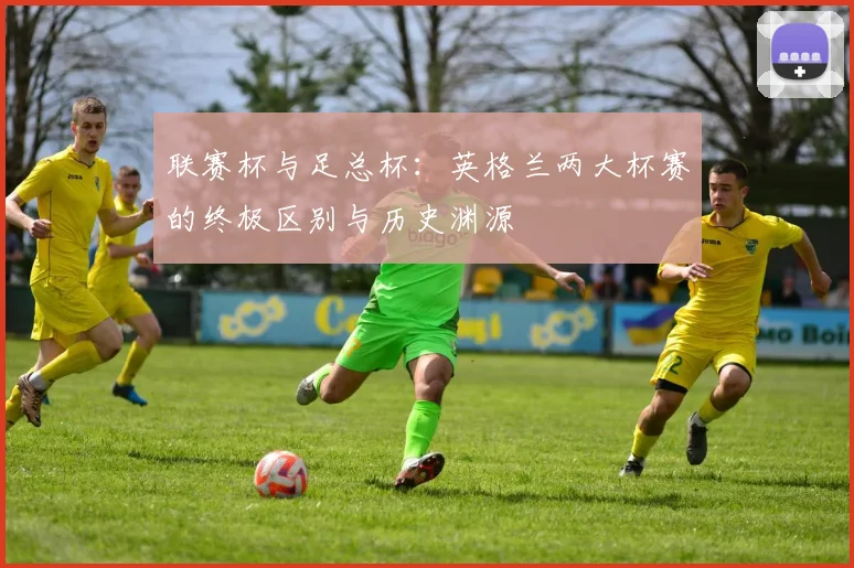 联赛杯与足总杯：英格兰两大杯赛的终极区别与历史渊源